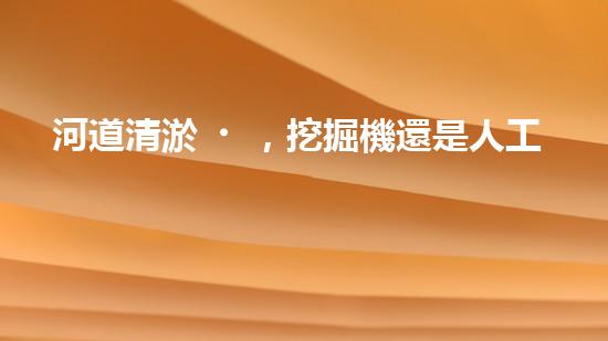 河道清淤，挖掘機還是人工？